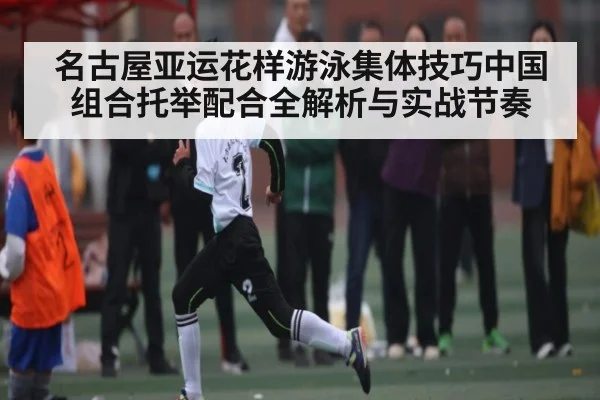 名古屋亚运花样游泳集体技巧中国组合托举配合全解析与实战节奏 | kaiyun