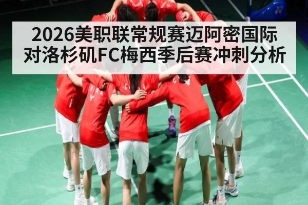 2026美职联常规赛迈阿密国际对洛杉矶FC梅西季后赛冲刺分析 - kaiyun