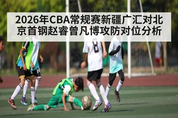 2026年CBA常规赛新疆广汇对北京首钢赵睿曾凡博攻防对位分析 - kaiyun