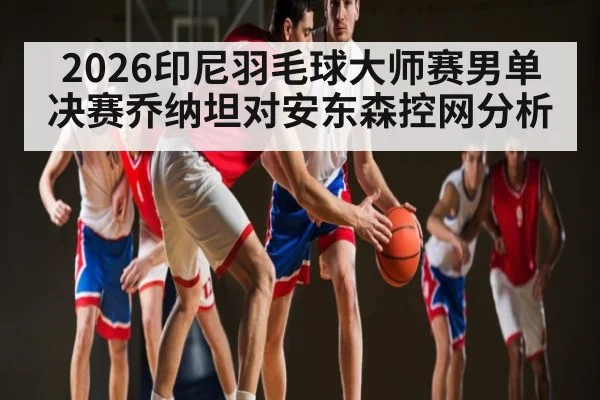 2026印尼羽毛球大师赛男单决赛乔纳坦对安东森控网分析