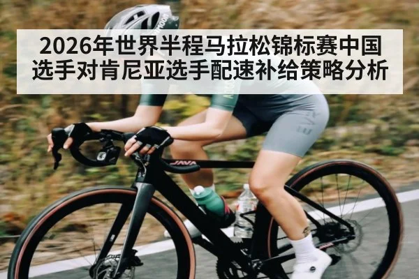 2026年世界半程马拉松锦标赛中国选手对肯尼亚选手配速补给策略分析