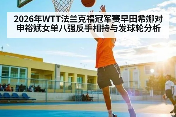 2026年WTT法兰克福冠军赛早田希娜对申裕斌女单八强反手相持与发球轮分析(kaiyun)