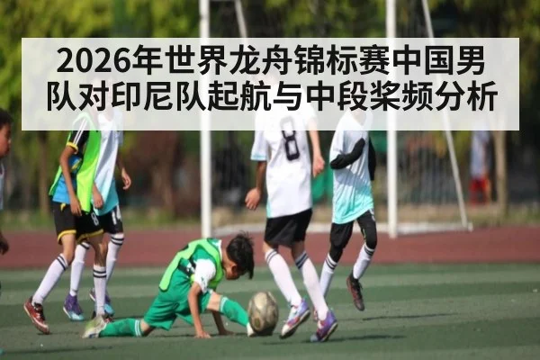 2026年世界龙舟锦标赛中国男队对印尼队起航与中段桨频分析 - kaiyun